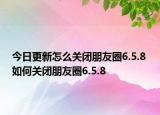 今日更新怎么关闭朋友圈6.5.8 如何关闭朋友圈6.5.8