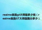 realme真我gt大师版多少钱（realme真我GT大师版跑分多少）