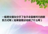 一般男女朋友分手了会不会留着对方的联系方式呢（如果留着这说明了什么呢）