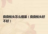 良良枕头怎么组装（良良枕头好不好）