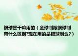 银球是干嘛用的（金球制跟银球制有什么区别?现在用的是银球制么?）