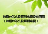 韩剧tv怎么投屏到电视没有画面（韩剧tv怎么投屏到电视）