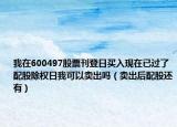 我在600497股票刊登日买入现在已过了配股除权日我可以卖出吗（卖出后配股还有）