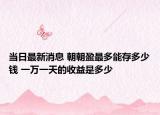 当日最新消息 朝朝盈最多能存多少钱 一万一天的收益是多少