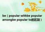 be（popular withbe popular amongbe popular to的区别）