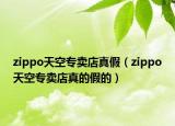 zippo天空专卖店真假（zippo天空专卖店真的假的）