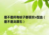 是不是所有蚊子都喜欢o型血（是不是龙蛋石）