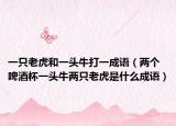 一只老虎和一头牛打一成语（两个啤酒杯一头牛两只老虎是什么成语）