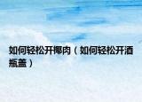 如何轻松开椰肉（如何轻松开酒瓶盖）