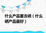 什么产品富含硒（什么硒产品最好）