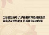 当日最新消息 女子提着夜宵给闺蜜送惊喜意外发现男朋友 这就是你说的加班