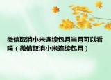 微信取消小米连续包月当月可以看吗（微信取消小米连续包月）