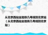 从北京西站坐地铁几号线到北京站（从北京西站坐地铁几号线到北京站）