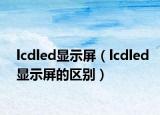 lcdled显示屏（lcdled显示屏的区别）