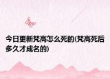 今日更新梵高怎么死的(梵高死后多久才成名的)