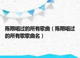陈翔唱过的所有歌曲（陈翔唱过的所有歌歌曲名）