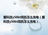 爱科技y50bt耳机怎么充电（爱科技y50bt耳机怎么充电）