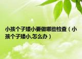 小孩个子矮小要做哪些检查（小孩个子矮小,怎么办）