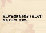 铝土矿品位价格表最新（铝土矿价格多少平是什么意思）