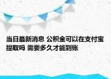 当日最新消息 公积金可以在支付宝提取吗 需要多久才能到账