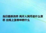 当日最新消息 离岸人民币是什么意思 出现上涨意味着什么