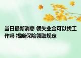 当日最新消息 领失业金可以找工作吗 揭晓保险领取规定
