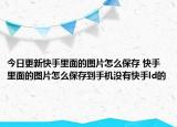 今日更新快手里面的图片怎么保存 快手里面的图片怎么保存到手机没有快手ld的