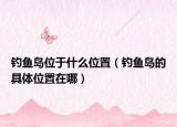 钓鱼岛位于什么位置（钓鱼岛的具体位置在哪）