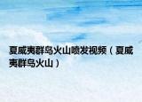 夏威夷群岛火山喷发视频（夏威夷群岛火山）