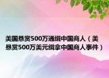 美国悬赏500万通缉中国商人（美悬赏500万美元缉拿中国商人事件）