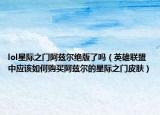 lol星际之门阿兹尔绝版了吗（英雄联盟中应该如何购买阿兹尔的星际之门皮肤）