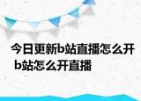 今日更新b站直播怎么开 b站怎么开直播