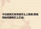 今日更新王者荣耀怎么上星耀(星耀局如何顺利打上王者)