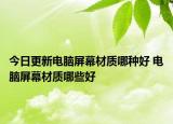 今日更新电脑屏幕材质哪种好 电脑屏幕材质哪些好