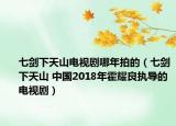 七剑下天山电视剧哪年拍的（七剑下天山 中国2018年霍耀良执导的电视剧）