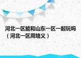 河北一区能和山东一区一起玩吗（河北一区周培义）