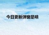 今日更新弹窗是啥