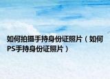 如何拍摄手持身份证照片（如何PS手持身份证照片）