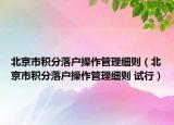 北京市积分落户操作管理细则（北京市积分落户操作管理细则 试行）