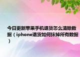 今日更新苹果手机退货怎么清除数据（iphone退货如何抹掉所有数据）