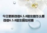 今日更新微信6.5.8朋友圈怎么看 微信6.5.8朋友圈如何看