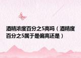 酒精浓度百分之5高吗（酒精度百分之5属于是偏高还是）