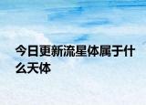 今日更新流星体属于什么天体