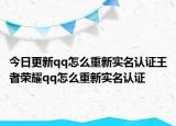 今日更新qq怎么重新实名认证王者荣耀qq怎么重新实名认证