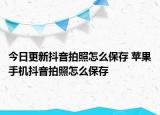 今日更新抖音拍照怎么保存 苹果手机抖音拍照怎么保存