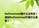 KwDownload是什么文件夹（请问KwDownload代表什么意思）