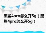 黑鲨4pro怎么开5g（黑鲨4pro怎么开5g）