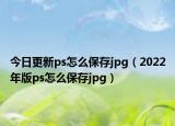 今日更新ps怎么保存jpg（2022年版ps怎么保存jpg）