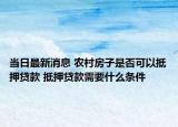 当日最新消息 农村房子是否可以抵押贷款 抵押贷款需要什么条件