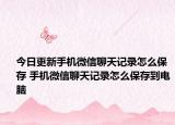 今日更新手机微信聊天记录怎么保存 手机微信聊天记录怎么保存到电脑